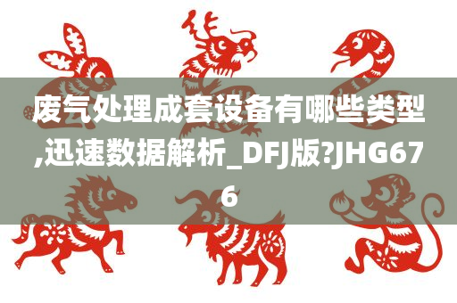 废气处理成套设备有哪些类型,迅速数据解析_DFJ版?JHG676