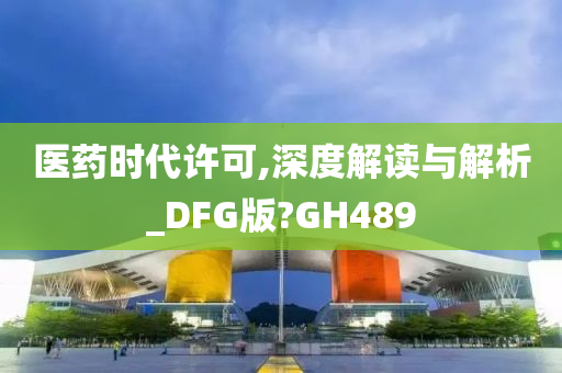 医药时代许可,深度解读与解析_DFG版?GH489