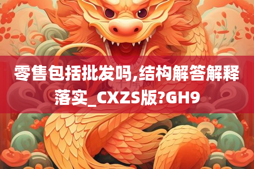 零售包括批发吗,结构解答解释落实_CXZS版?GH9