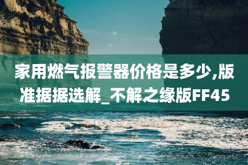 家用燃气报警器价格是多少,版准据据选解_不解之缘版FF45