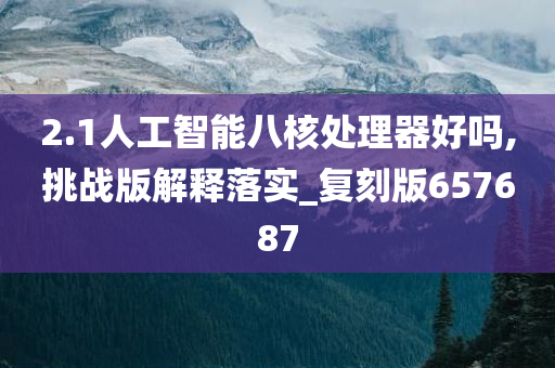 2.1人工智能八核处理器好吗,挑战版解释落实_复刻版657687