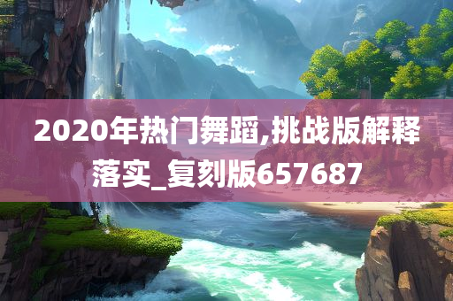 2020年热门舞蹈,挑战版解释落实_复刻版657687