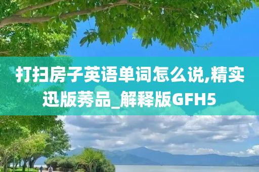 打扫房子英语单词怎么说,精实迅版莠品_解释版GFH5