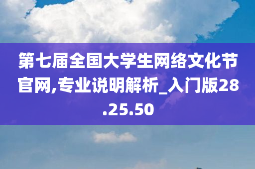 第七届全国大学生网络文化节官网,专业说明解析_入门版28.25.50