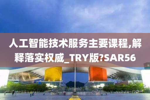 人工智能技术服务主要课程,解释落实权威_TRY版?SAR56