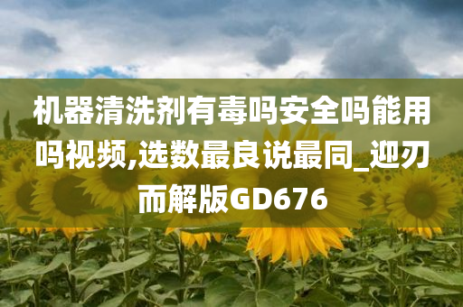 机器清洗剂有毒吗安全吗能用吗视频,选数最良说最同_迎刃而解版GD676