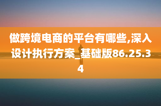 做跨境电商的平台有哪些,深入设计执行方案_基础版86.25.34