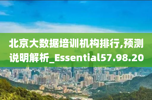 北京大数据培训机构排行,预测说明解析_Essential57.98.20