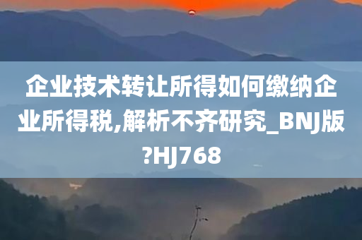 企业技术转让所得如何缴纳企业所得税,解析不齐研究_BNJ版?HJ768