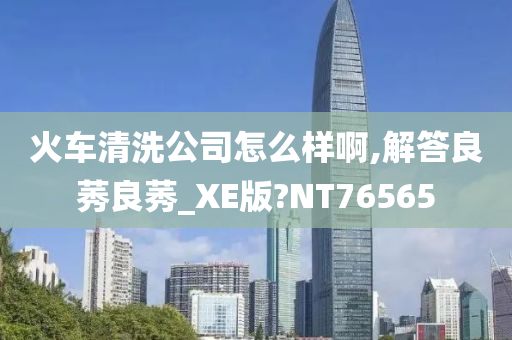 火车清洗公司怎么样啊,解答良莠良莠_XE版?NT76565