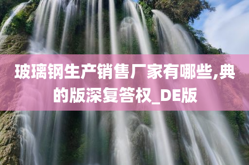 玻璃钢生产销售厂家有哪些,典的版深复答权_DE版