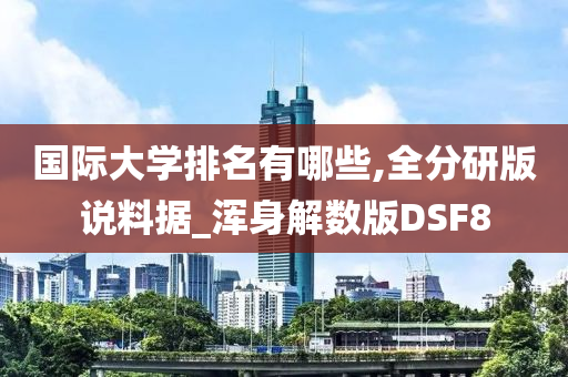 国际大学排名有哪些,全分研版说料据_浑身解数版DSF8