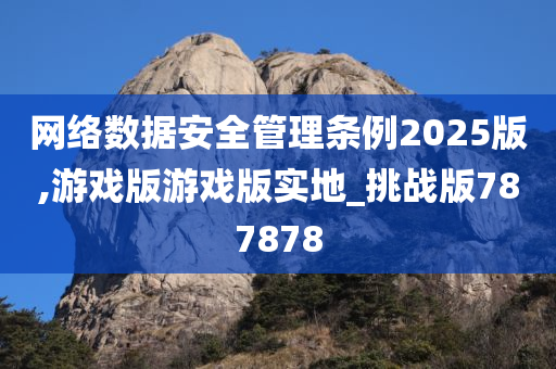 网络数据安全管理条例2025版,游戏版游戏版实地_挑战版787878