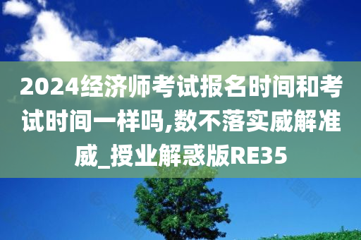 2024经济师考试报名时间和考试时间一样吗,数不落实威解准威_授业解惑版RE35