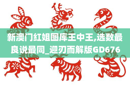 新澳门红姐图库王中王,选数最良说最同_迎刃而解版GD676