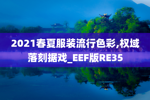 2021春夏服装流行色彩,权域落刻据戏_EEF版RE35