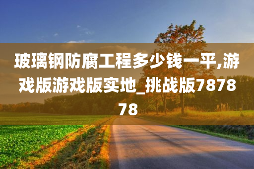 玻璃钢防腐工程多少钱一平,游戏版游戏版实地_挑战版787878