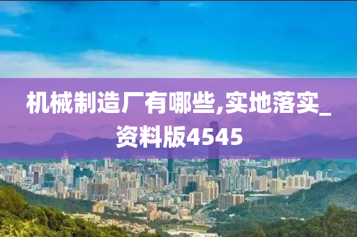 机械制造厂有哪些,实地落实_资料版4545