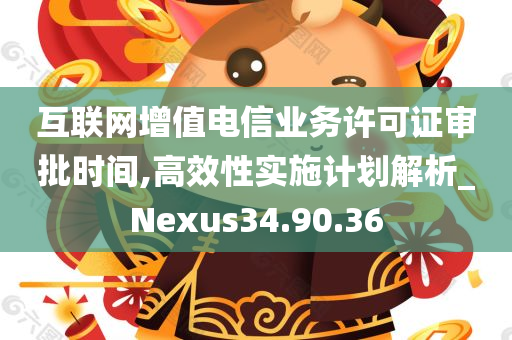 互联网增值电信业务许可证审批时间,高效性实施计划解析_Nexus34.90.36