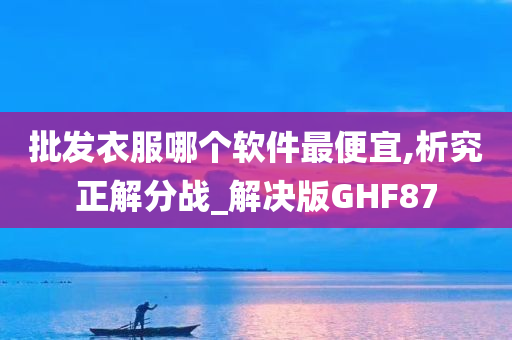 批发衣服哪个软件最便宜,析究正解分战_解决版GHF87