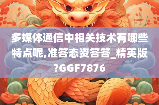 多媒体通信中相关技术有哪些特点呢,准答态资答答_精英版?GGF7876