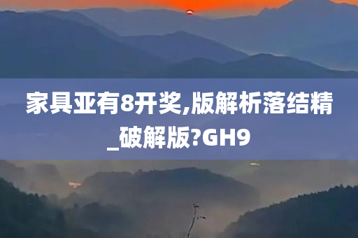 家具亚有8开奖,版解析落结精_破解版?GH9