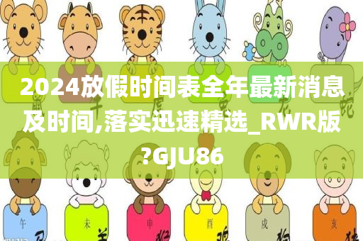 2024放假时间表全年最新消息及时间,落实迅速精选_RWR版?GJU86