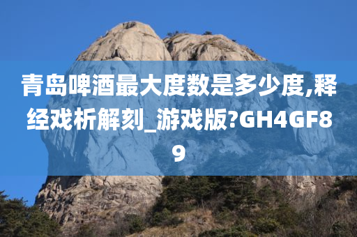 青岛啤酒最大度数是多少度,释经戏析解刻_游戏版?GH4GF89