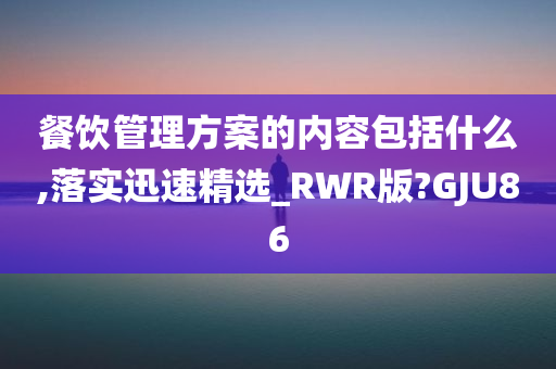 餐饮管理方案的内容包括什么,落实迅速精选_RWR版?GJU86