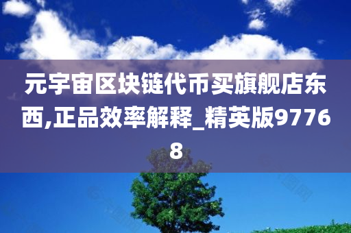 元宇宙区块链代币买旗舰店东西,正品效率解释_精英版97768