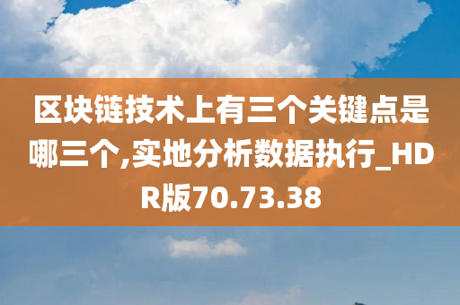 区块链技术上有三个关键点是哪三个,实地分析数据执行_HDR版70.73.38