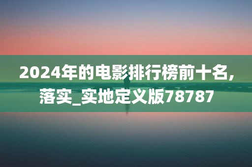 2024年的电影排行榜前十名,落实_实地定义版78787