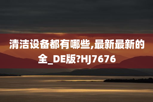 清洁设备都有哪些,最新最新的全_DE版?HJ7676