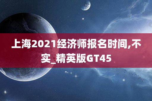 上海2021经济师报名时间,不实_精英版GT45