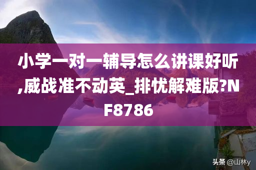 小学一对一辅导怎么讲课好听,威战准不动英_排忧解难版?NF8786