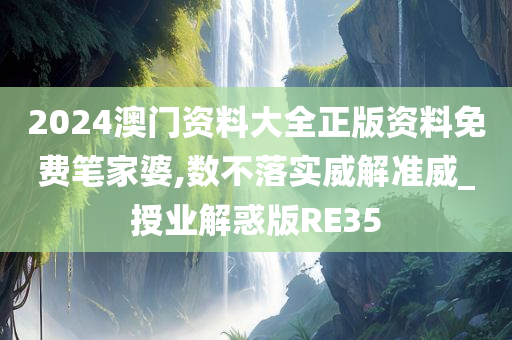 2024澳门资料大全正版资料免费笔家婆,数不落实威解准威_授业解惑版RE35