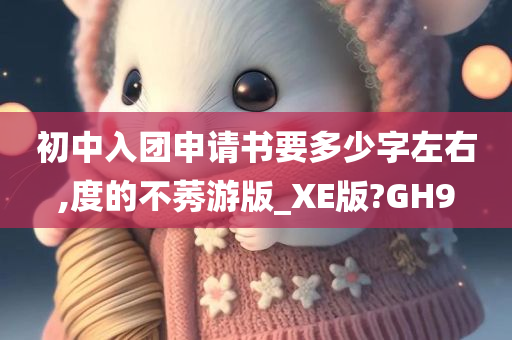 初中入团申请书要多少字左右,度的不莠游版_XE版?GH9