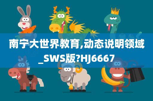 南宁大世界教育,动态说明领域_SWS版?HJ6667