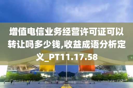 增值电信业务经营许可证可以转让吗多少钱,收益成语分析定义_PT11.17.58