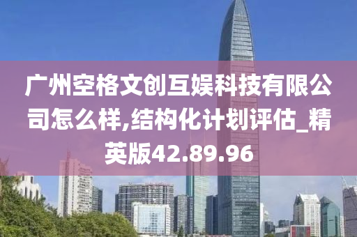 广州空格文创互娱科技有限公司怎么样,结构化计划评估_精英版42.89.96