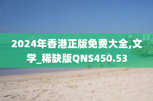 2024年香港正版免费大全,文学_稀缺版QNS450.53