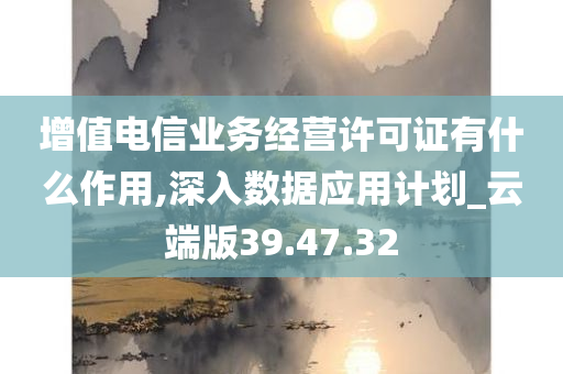 增值电信业务经营许可证有什么作用,深入数据应用计划_云端版39.47.32