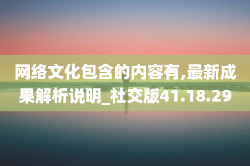 网络文化包含的内容有,最新成果解析说明_社交版41.18.29