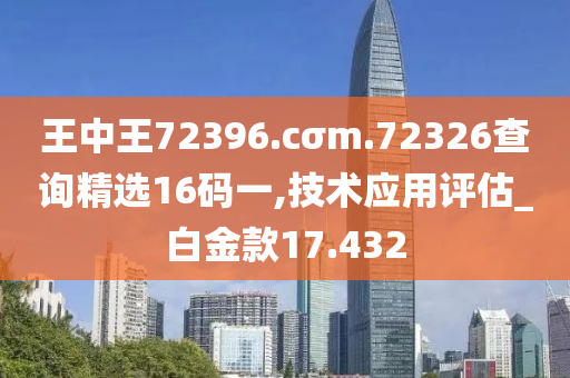 王中王72396.cσm.72326查询精选16码一,技术应用评估_白金款17.432