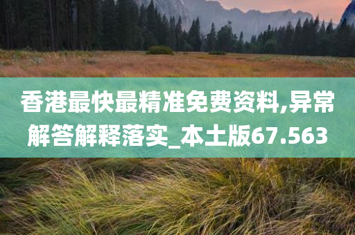 香港最快最精准免费资料,异常解答解释落实_本土版67.563