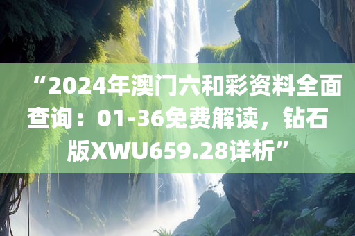 “2024年澳门六和彩资料全面查询：01-36免费解读，钻石版XWU659.28详析”