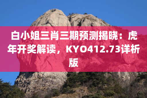 白小姐三肖三期预测揭晓：虎年开奖解读，KYO412.73详析版