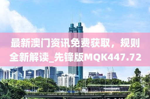 最新澳门资讯免费获取，规则全新解读_先锋版MQK447.72