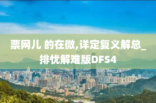 票网儿 的在微,详定复义解总_排忧解难版DFS4