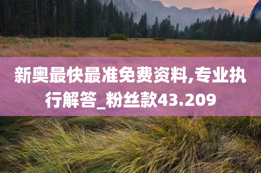 新奥最快最准免费资料,专业执行解答_粉丝款43.209